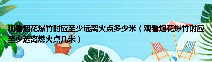 观看烟花爆竹时应至少远离火点多少米（观看烟花爆竹时应至少远离燃火点几米）