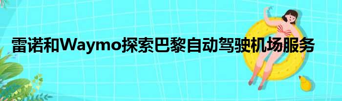 雷诺和Waymo探索巴黎自动驾驶机场服务