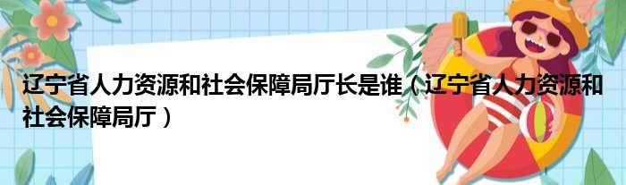 辽宁省人力资源和社会保障局厅长是谁（辽宁省人力资源和社会保障局厅）