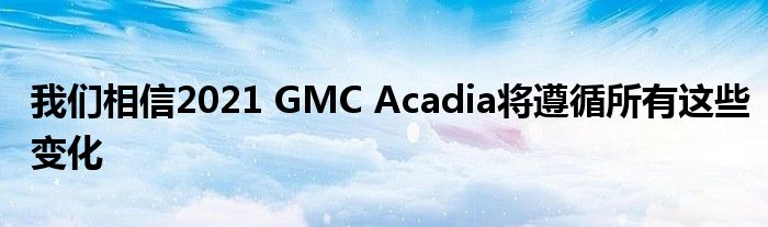 我们相信2021 GMC Acadia将遵循所有这些变化