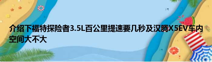 介绍下福特探险者3.5L百公里提速要几秒及汉腾X5EV车内空间大不大