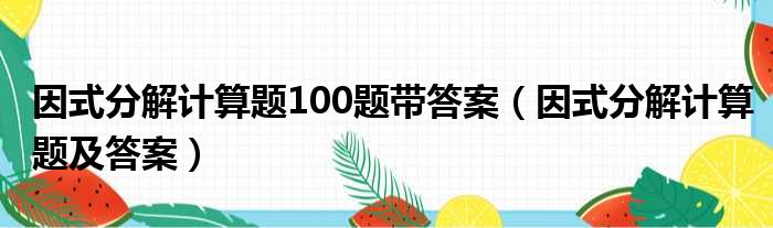 因式分解计算题100题带答案（因式分解计算题及答案）