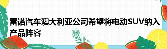 雷诺汽车澳大利亚公司希望将电动SUV纳入产品阵容