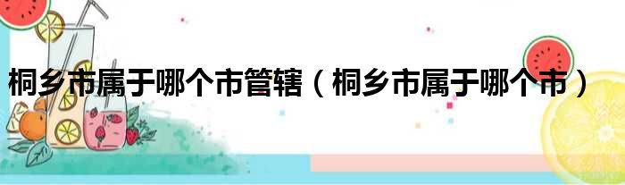 桐乡市属于哪个市管辖（桐乡市属于哪个市）