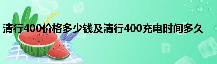 清行400价格多少钱及清行400充电时间多久