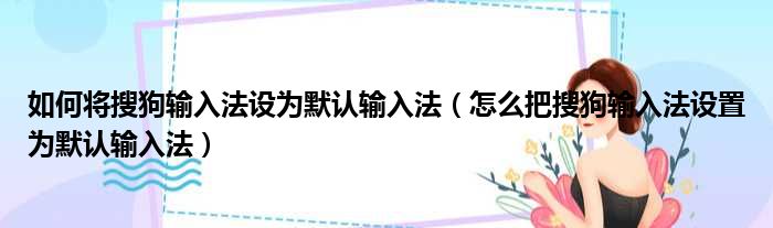 如何将搜狗输入法设为默认输入法（怎么把搜狗输入法设置为默认输入法）