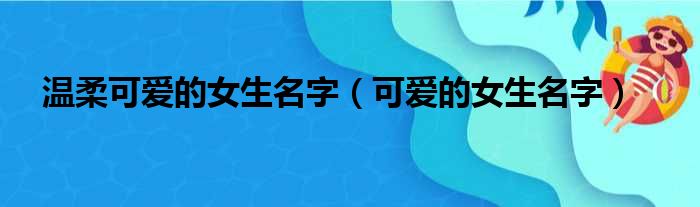 温柔可爱的女生名字（可爱的女生名字）