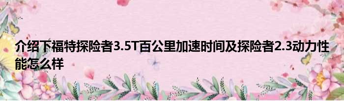 介绍下福特探险者3.5T百公里加速时间及探险者2.3动力性能怎么样