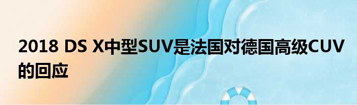 2018 DS X中型SUV是法国对德国高级CUV的回应