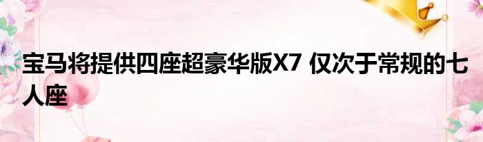 宝马将提供四座超豪华版X7 仅次于常规的七人座