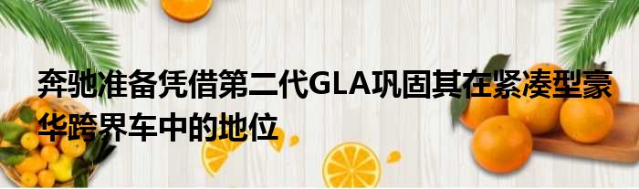 奔驰准备凭借第二代GLA巩固其在紧凑型豪华跨界车中的地位