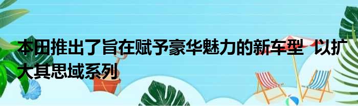 本田推出了旨在赋予豪华魅力的新车型  以扩大其思域系列