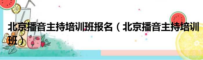 北京播音主持培训班报名（北京播音主持培训班）