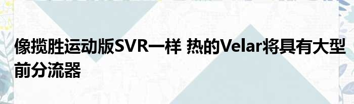 像揽胜运动版SVR一样 热的Velar将具有大型前分流器