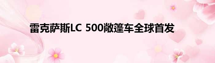 雷克萨斯LC 500敞篷车全球首发