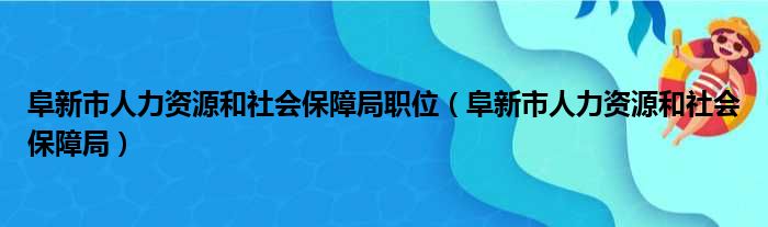 阜新市人力资源和社会保障局职位（阜新市人力资源和社会保障局）