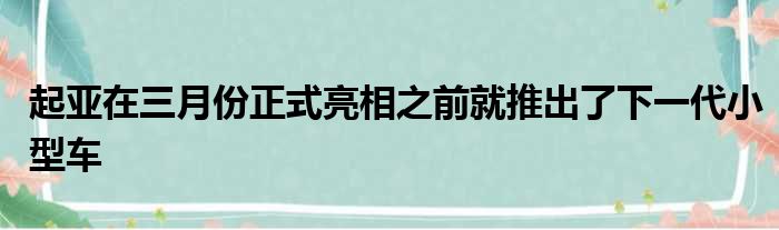 起亚在三月份正式亮相之前就推出了下一代小型车