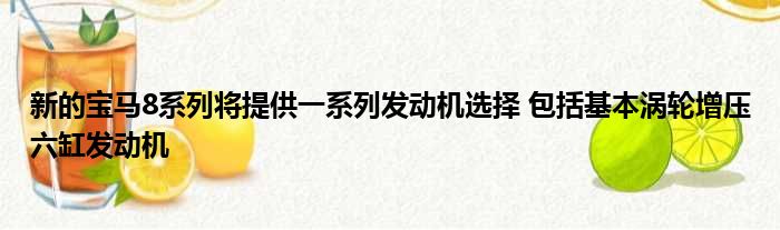 新的宝马8系列将提供一系列发动机选择 包括基本涡轮增压六缸发动机