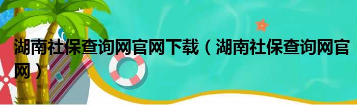 湖南社保查询网官网下载（湖南社保查询网官网）