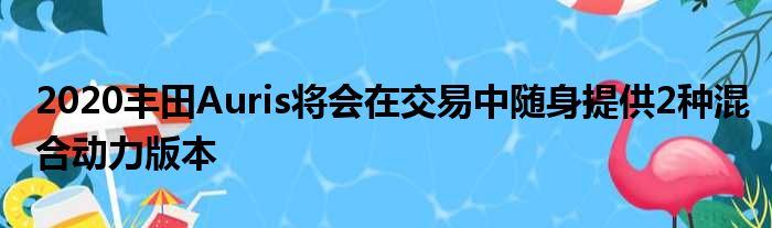 2020丰田Auris将会在交易中随身提供2种混合动力版本