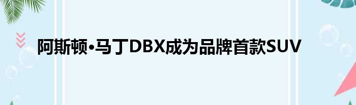 阿斯顿·马丁DBX成为品牌首款SUV