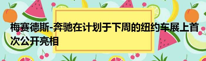 梅赛德斯-奔驰在计划于下周的纽约车展上首次公开亮相