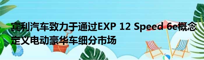 宾利汽车致力于通过EXP 12 Speed 6e概念定义电动豪华车细分市场