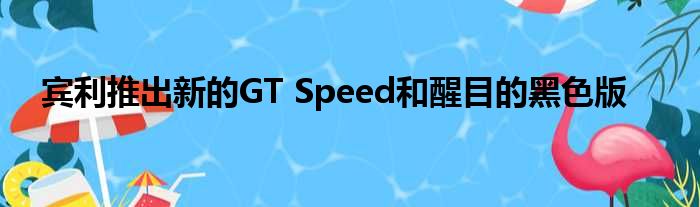 宾利推出新的GT Speed和醒目的黑色版