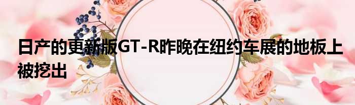 日产的更新版GT-R昨晚在纽约车展的地板上被挖出