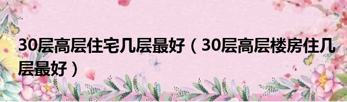 30层高层住宅几层最好（30层高层楼房住几层最好）