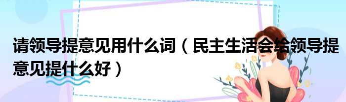 请领导提意见用什么词（民主生活会给领导提意见提什么好）