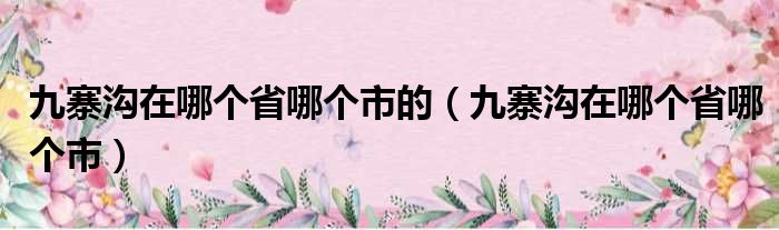 九寨沟在哪个省哪个市的（九寨沟在哪个省哪个市）