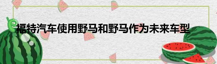 福特汽车使用野马和野马作为未来车型