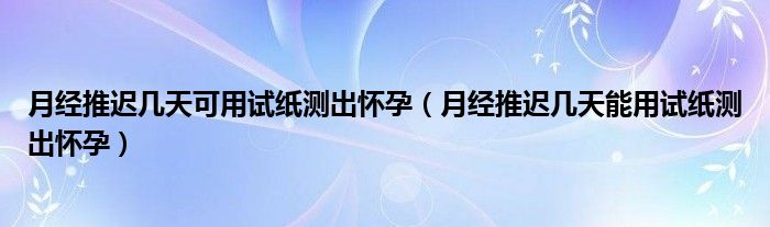 月经推迟几天可用试纸测出怀孕（月经推迟几天能用试纸测出怀孕）