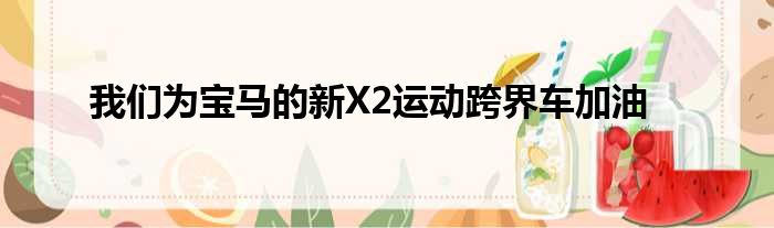 我们为宝马的新X2运动跨界车加油