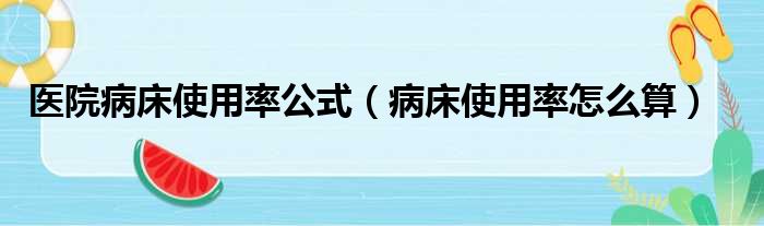 医院病床使用率公式（病床使用率怎么算）