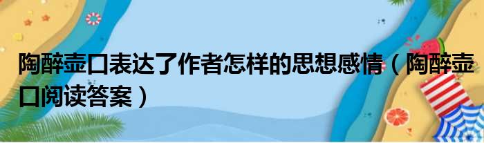 陶醉壶口表达了作者怎样的思想感情（陶醉壶口阅读答案）