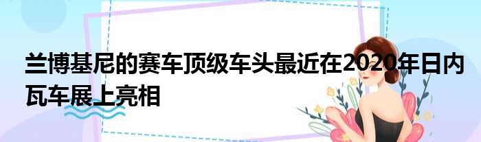 兰博基尼的赛车顶级车头最近在2020年日内瓦车展上亮相