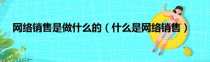 网络销售是做什么的（什么是网络销售）