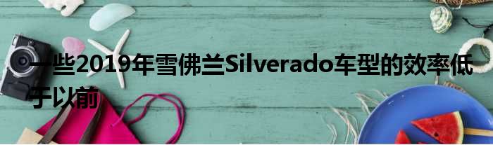 一些2019年雪佛兰Silverado车型的效率低于以前