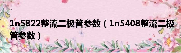 1n5822整流二极管参数（1n5408整流二极管参数）