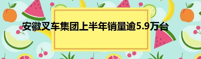 安徽叉车集团上半年销量逾5.9万台