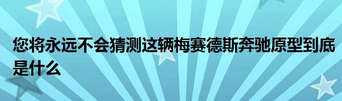 您将永远不会猜测这辆梅赛德斯奔驰原型到底是什么