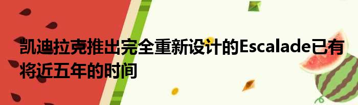 凯迪拉克推出完全重新设计的Escalade已有将近五年的时间