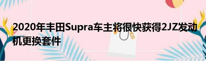 2020年丰田Supra车主将很快获得2JZ发动机更换套件