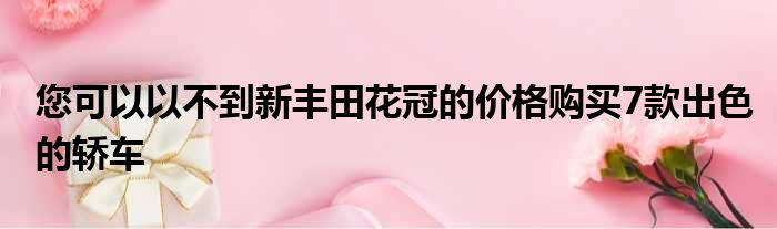 您可以以不到新丰田花冠的价格购买7款出色的轿车