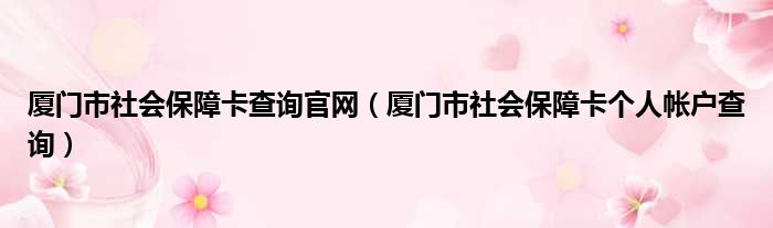 厦门市社会保障卡查询官网（厦门市社会保障卡个人帐户查询）