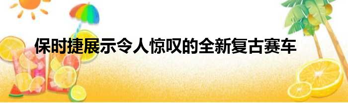 保时捷展示令人惊叹的全新复古赛车