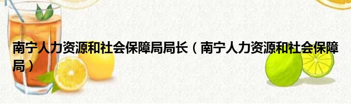 南宁人力资源和社会保障局局长（南宁人力资源和社会保障局）