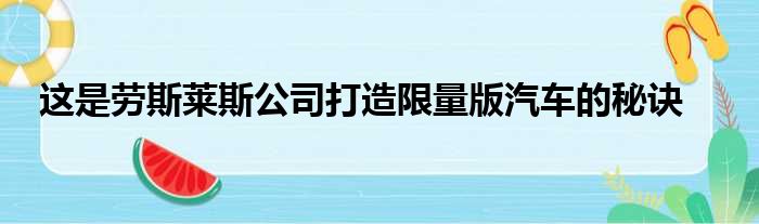 这是劳斯莱斯公司打造限量版汽车的秘诀